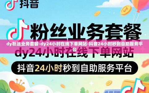 dy粉丝业务套餐-dy24小时在线下单网站-抖音24小时秒到自助服务平台