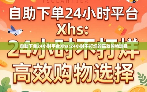 自助下单24小时平台Xhs:24小时不打烊的高效购物选择