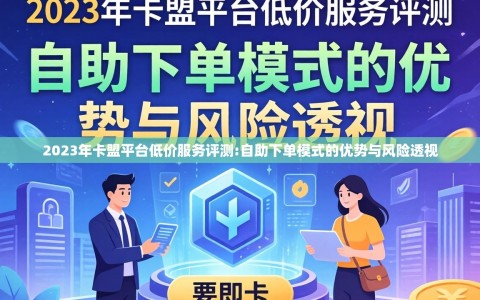 2023年卡盟平台低价服务评测:自助下单模式的优势与风险透视