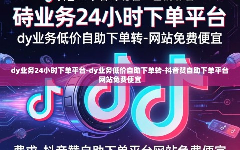 dy业务24小时下单平台-dy业务低价自助下单转-抖音赞自助下单平台网站免费便宜