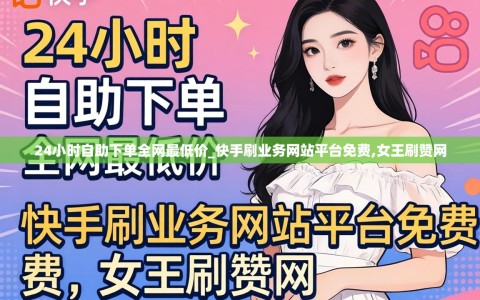 24小时自助下单全网最低价_快手刷业务网站平台免费,女王刷赞网