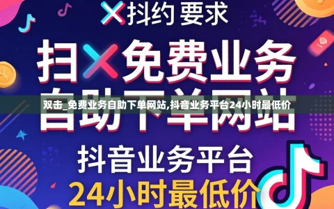 双击_免费业务自助下单网站,抖音业务平台24小时最低价