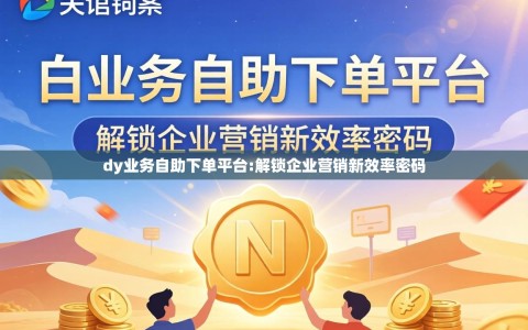 dy业务自助下单平台:解锁企业营销新效率密码