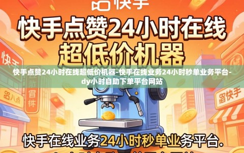 快手点赞24小时在线超低价机器-快手在线业务24小时秒单业务平台-dy小时自助下单平台网站