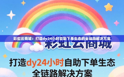 彩虹云商城：打造dy24小时自助下单生态的全链路解决方案
