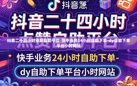 抖音二十四小时点赞自助平台-快手业务24小时自助下单-dy自助下单平台小时网站