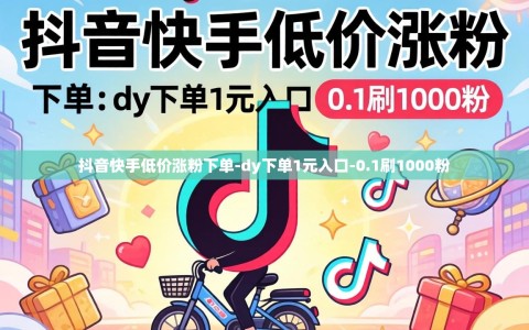 抖音快手低价涨粉下单-dy下单1元入口-0.1刷1000粉