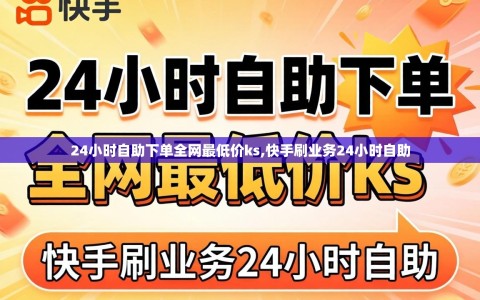 24小时自助下单全网最低价ks,快手刷业务24小时自助