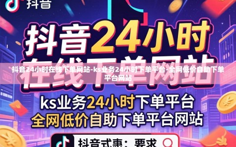 抖音24小时在线下单网站-ks业务24小时下单平台-全网低价自助下单平台网站