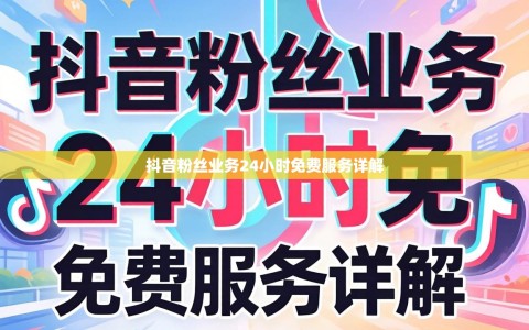 抖音粉丝业务24小时免费服务详解