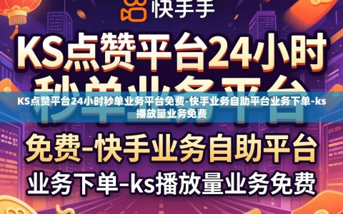 KS点赞平台24小时秒单业务平台免费-快手业务自助平台业务下单-ks播放量业务免费
