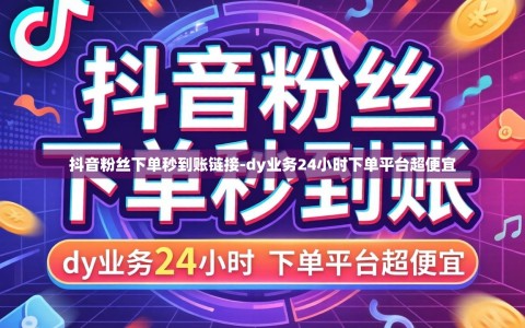 抖音粉丝下单秒到账链接-dy业务24小时下单平台超便宜