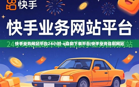 快手业务网站平台24小时-q自助下单平台|快手业务自刷网站