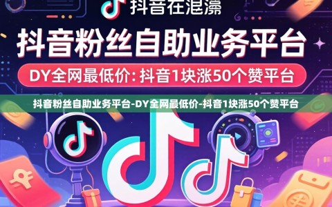 抖音粉丝自助业务平台-DY全网最低价-抖音1块涨50个赞平台