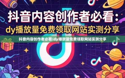 抖音内容创作者必看:dy播放量免费领取网站实测分享