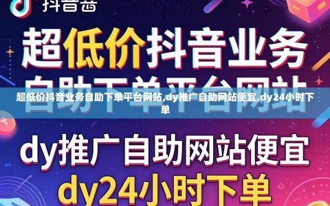 超低价抖音业务自助下单平台网站,dy推广自助网站便宜,dy24小时下单