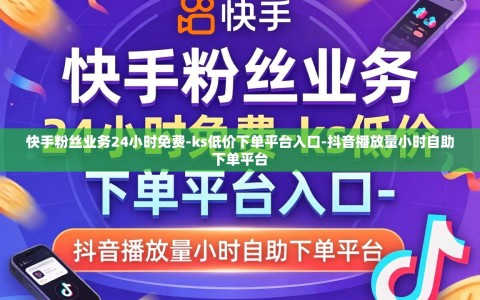 快手粉丝业务24小时免费-ks低价下单平台入口-抖音播放量小时自助下单平台