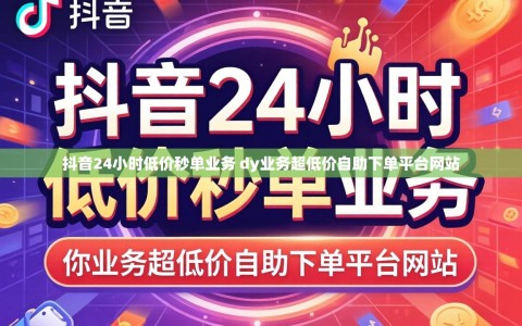 抖音24小时低价秒单业务 dy业务超低价自助下单平台网站