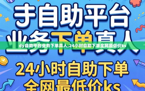 dy自助平台业务下单真人,24小时自助下单全网最低价ks