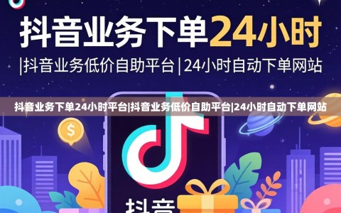 抖音业务下单24小时平台|抖音业务低价自助平台|24小时自动下单网站
