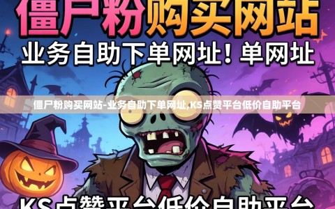 僵尸粉购买网站-业务自助下单网址,KS点赞平台低价自助平台