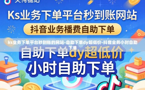 ks业务下单平台秒到账的网站-自助下单dy超低价-抖音业务小时自助下单