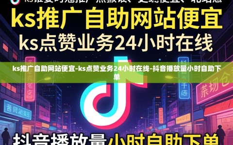 ks推广自助网站便宜-ks点赞业务24小时在线-抖音播放量小时自助下单