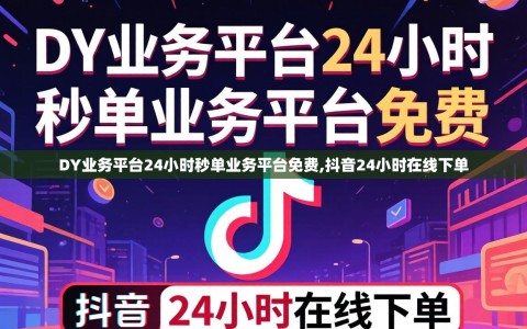 DY业务平台24小时秒单业务平台免费,抖音24小时在线下单