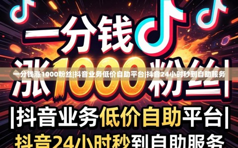 一分钱涨1000粉丝|抖音业务低价自助平台|抖音24小时秒到自助服务