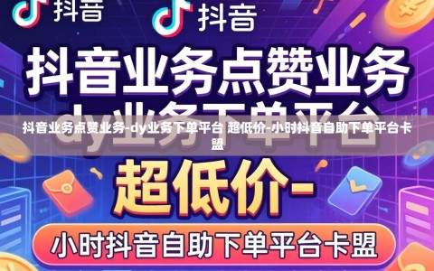 抖音业务点赞业务-dy业务下单平台 超低价-小时抖音自助下单平台卡盟