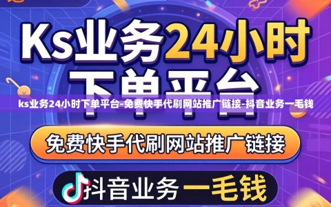 ks业务24小时下单平台-免费快手代刷网站推广链接-抖音业务一毛钱