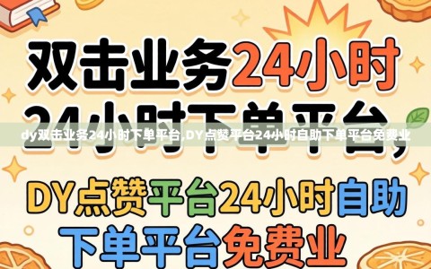 dy双击业务24小时下单平台,DY点赞平台24小时自助下单平台免费业