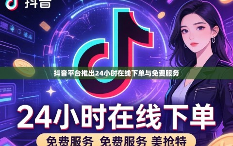 抖音平台推出24小时在线下单与免费服务