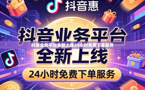 抖音业务平台全新上线24小时免费下单服务
