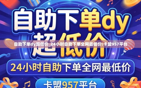 自助下单dy超低价_24小时自助下单全网最低价:卡盟957平台