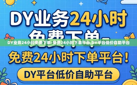 DY业务24小时免费下单-免费24小时下单平台,DY平台低价自助平台