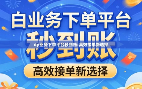 dy业务下单平台秒到账:高效接单新选择