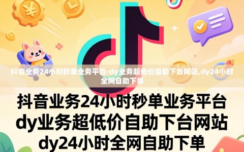 抖音业务24小时秒单业务平台-dy业务超低价自助下台网站,dy24小时全网自助下单