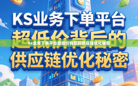 ks业务下单平台超低价背后的供应链优化秘密