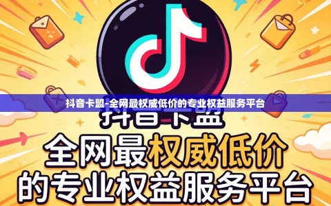 抖音卡盟-全网最权威低价的专业权益服务平台