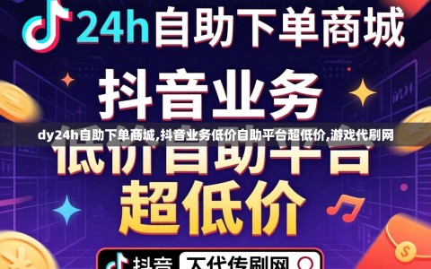 dy24h自助下单商城,抖音业务低价自助平台超低价,游戏代刷网