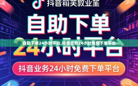 自助下单24小时平台,抖音业务24小时免费下单平台