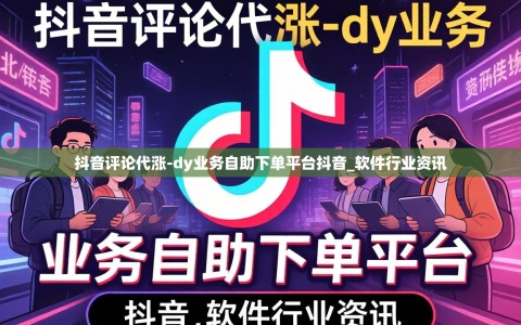 抖音评论代涨-dy业务自助下单平台抖音_软件行业资讯