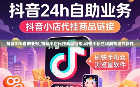 抖音24h自助业务_抖音小店代挂商品链接,刷快手粉丝和浏览量的软件
