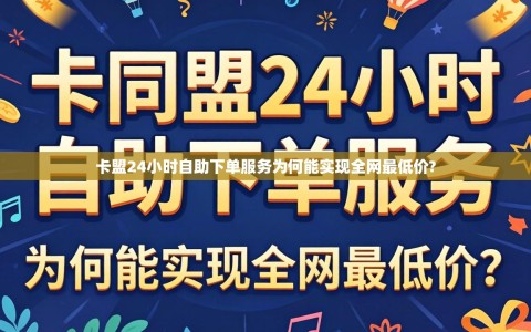 卡盟24小时自助下单服务为何能实现全网最低价?