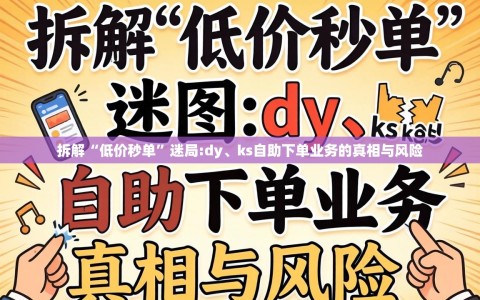 拆解“低价秒单”迷局:dy、ks自助下单业务的真相与风险