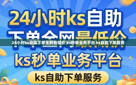 24小时ks自助下单全网最低价 ks秒单业务平台 ks自助下单服务
