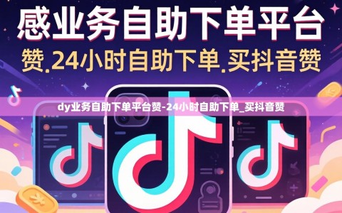 dy业务自助下单平台赞-24小时自助下单_买抖音赞