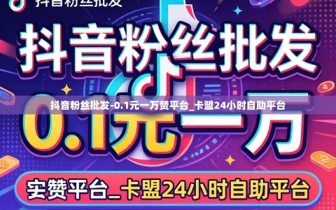 抖音粉丝批发-0.1元一万赞平台_卡盟24小时自助平台