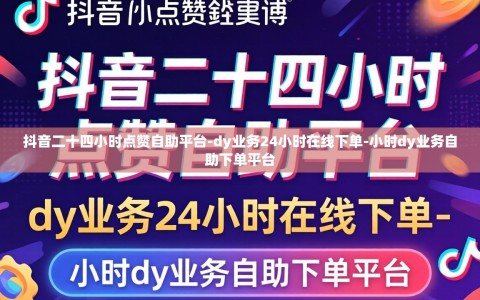 抖音二十四小时点赞自助平台-dy业务24小时在线下单-小时dy业务自助下单平台